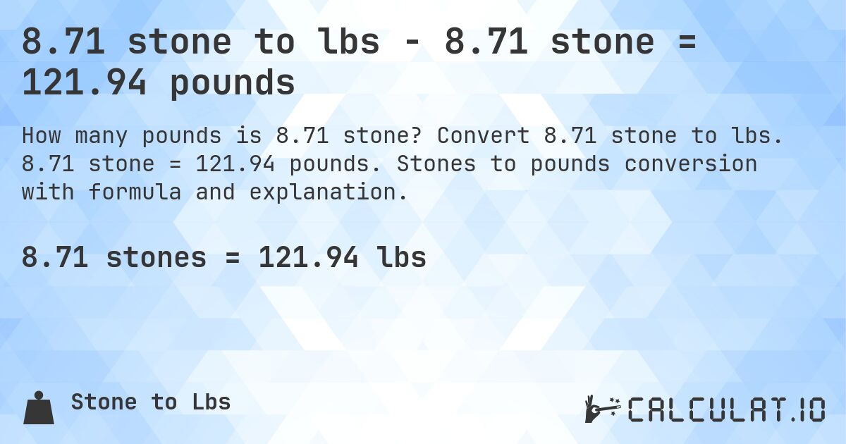 8.71 stone to lbs - 8.71 stone = 121.94 pounds. Convert 8.71 stone to lbs. 8.71 stone = 121.94 pounds. Stones to pounds conversion with formula and explanation.