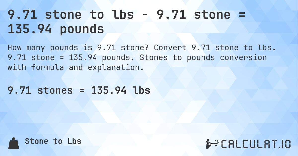 9.71 stone to lbs - 9.71 stone = 135.94 pounds. Convert 9.71 stone to lbs. 9.71 stone = 135.94 pounds. Stones to pounds conversion with formula and explanation.