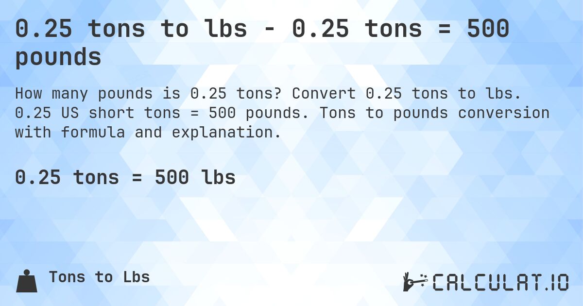 0.25 tons to lbs - 0.25 tons = 500 pounds. Convert 0.25 tons to lbs. 0.25 US short tons = 500 pounds. Tons to pounds conversion with formula and explanation.