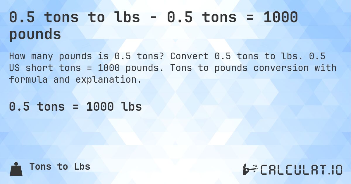 0.5 tons to lbs - 0.5 tons = 1000 pounds. Convert 0.5 tons to lbs. 0.5 US short tons = 1000 pounds. Tons to pounds conversion with formula and explanation.