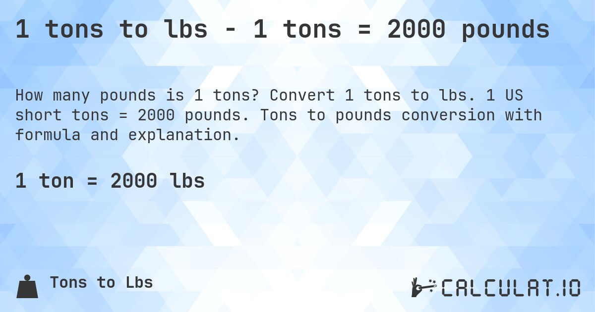1 tons to lbs - 1 tons = 2000 pounds. Convert 1 tons to lbs. 1 US short tons = 2000 pounds. Tons to pounds conversion with formula and explanation.