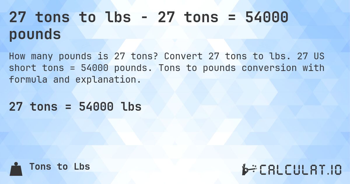 27 tons to lbs - 27 tons = 54000 pounds. Convert 27 tons to lbs. 27 US short tons = 54000 pounds. Tons to pounds conversion with formula and explanation.