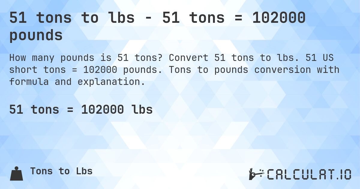 51 tons to lbs - 51 tons = 102000 pounds. Convert 51 tons to lbs. 51 US short tons = 102000 pounds. Tons to pounds conversion with formula and explanation.