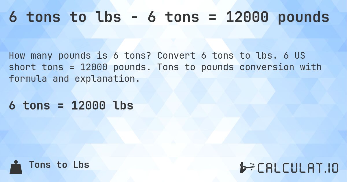 6 tons to lbs - 6 tons = 12000 pounds. Convert 6 tons to lbs. 6 US short tons = 12000 pounds. Tons to pounds conversion with formula and explanation.