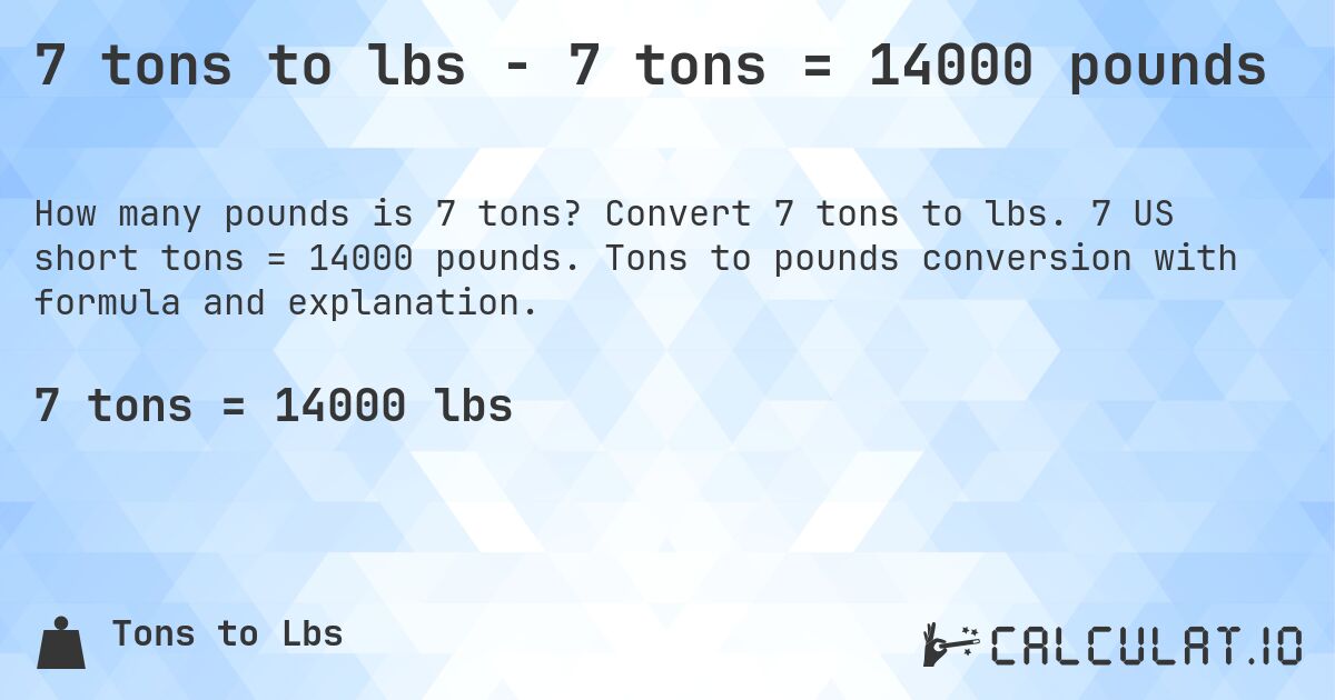 7 tons to lbs - 7 tons = 14000 pounds. Convert 7 tons to lbs. 7 US short tons = 14000 pounds. Tons to pounds conversion with formula and explanation.