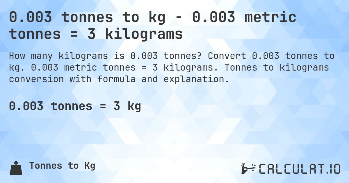 0.003 tonnes to kg - 0.003 metric tonnes = 3 kilograms. Convert 0.003 tonnes to kg. 0.003 metric tonnes = 3 kilograms. Tonnes to kilograms conversion with formula and explanation.