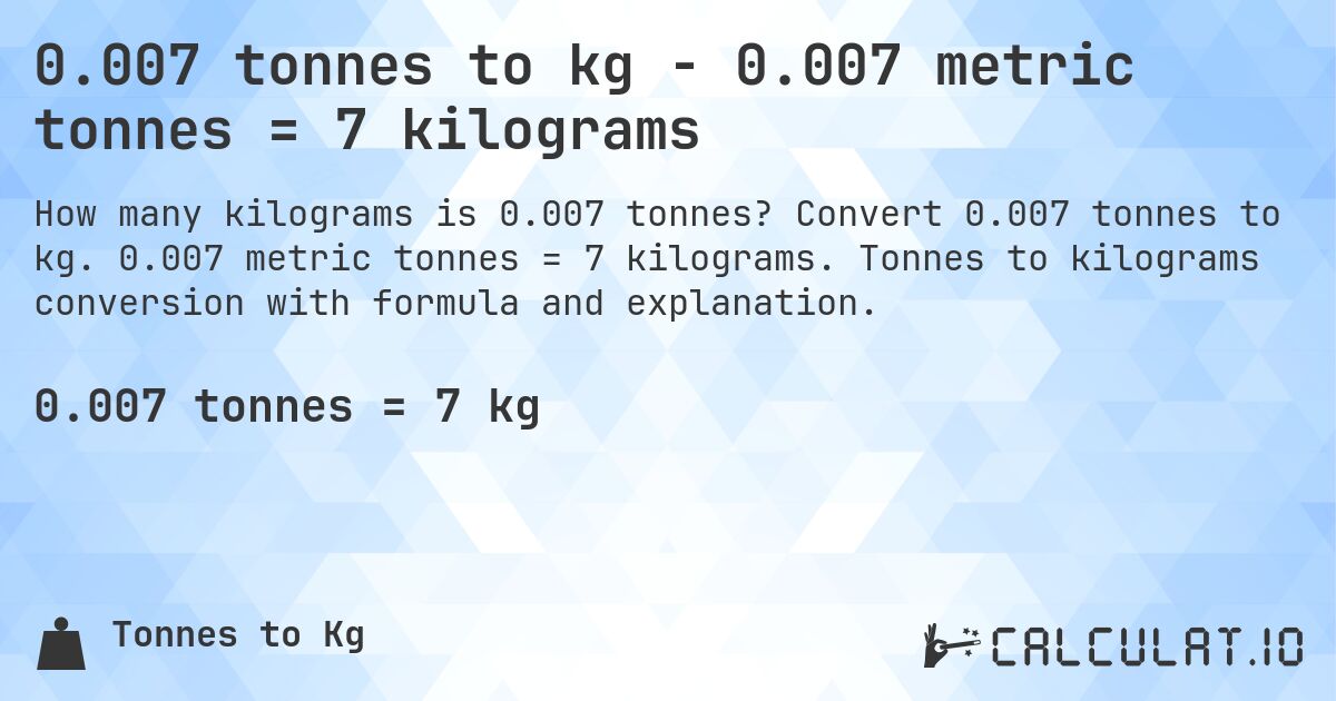 0.007 tonnes to kg - 0.007 metric tonnes = 7 kilograms. Convert 0.007 tonnes to kg. 0.007 metric tonnes = 7 kilograms. Tonnes to kilograms conversion with formula and explanation.