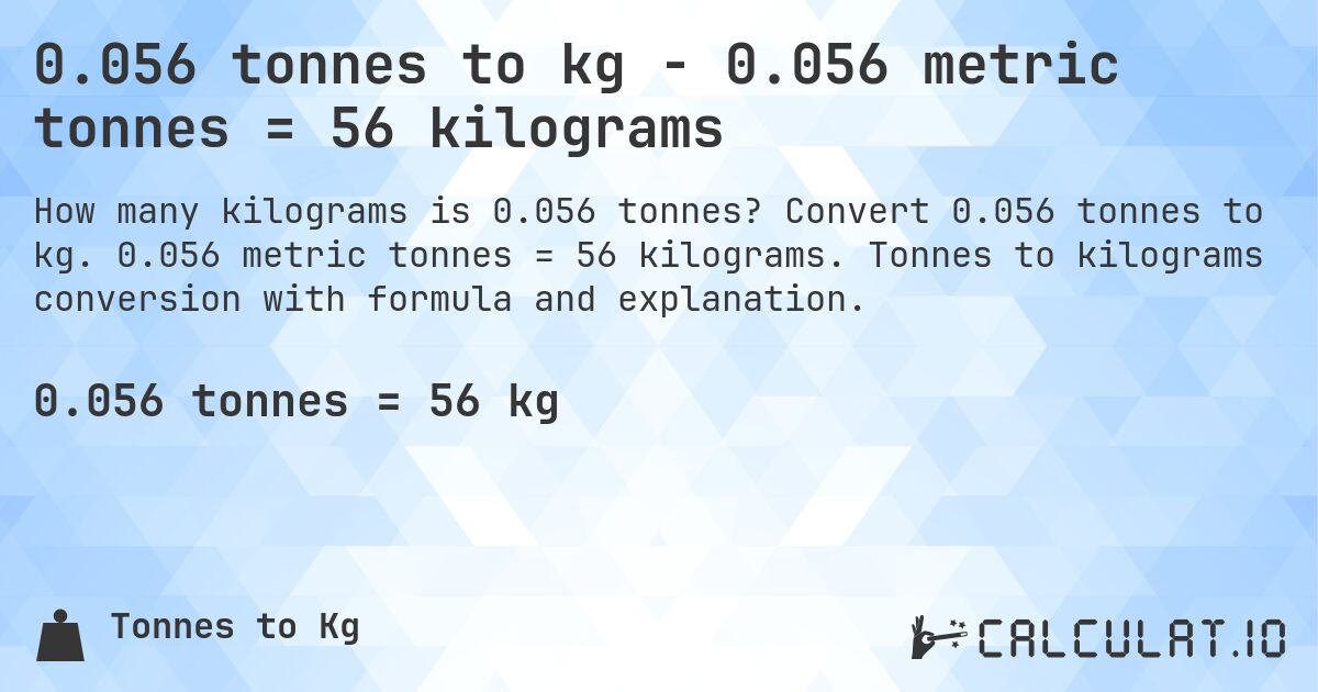 0.056 tonnes to kg - 0.056 metric tonnes = 56 kilograms. Convert 0.056 tonnes to kg. 0.056 metric tonnes = 56 kilograms. Tonnes to kilograms conversion with formula and explanation.