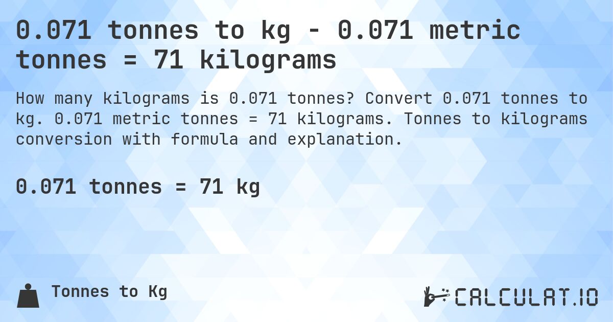 0.071 tonnes to kg - 0.071 metric tonnes = 71 kilograms. Convert 0.071 tonnes to kg. 0.071 metric tonnes = 71 kilograms. Tonnes to kilograms conversion with formula and explanation.