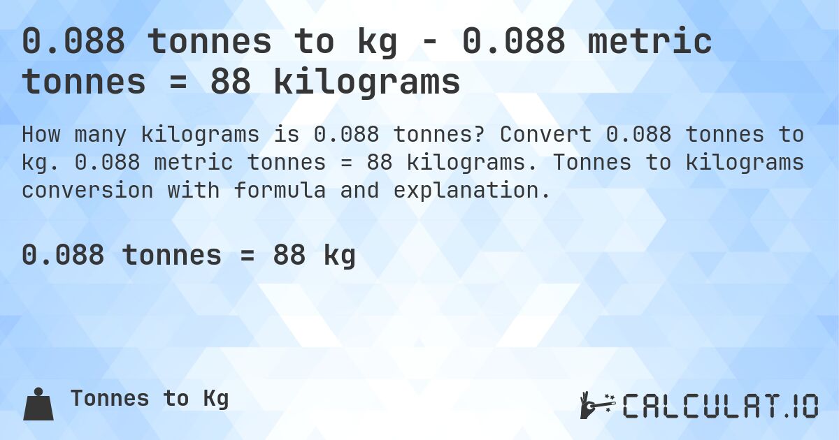 0.088 tonnes to kg - 0.088 metric tonnes = 88 kilograms. Convert 0.088 tonnes to kg. 0.088 metric tonnes = 88 kilograms. Tonnes to kilograms conversion with formula and explanation.