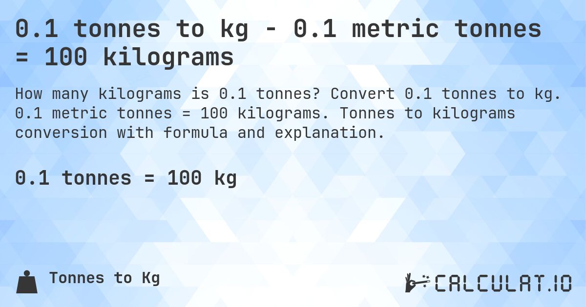 0.1 tonnes to kg - 0.1 metric tonnes = 100 kilograms. Convert 0.1 tonnes to kg. 0.1 metric tonnes = 100 kilograms. Tonnes to kilograms conversion with formula and explanation.