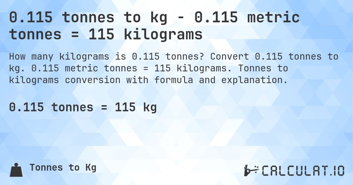 0.115 tonnes to kg - 0.115 metric tonnes = 115 kilograms. Convert 0.115 tonnes to kg. 0.115 metric tonnes = 115 kilograms. Tonnes to kilograms conversion with formula and explanation.