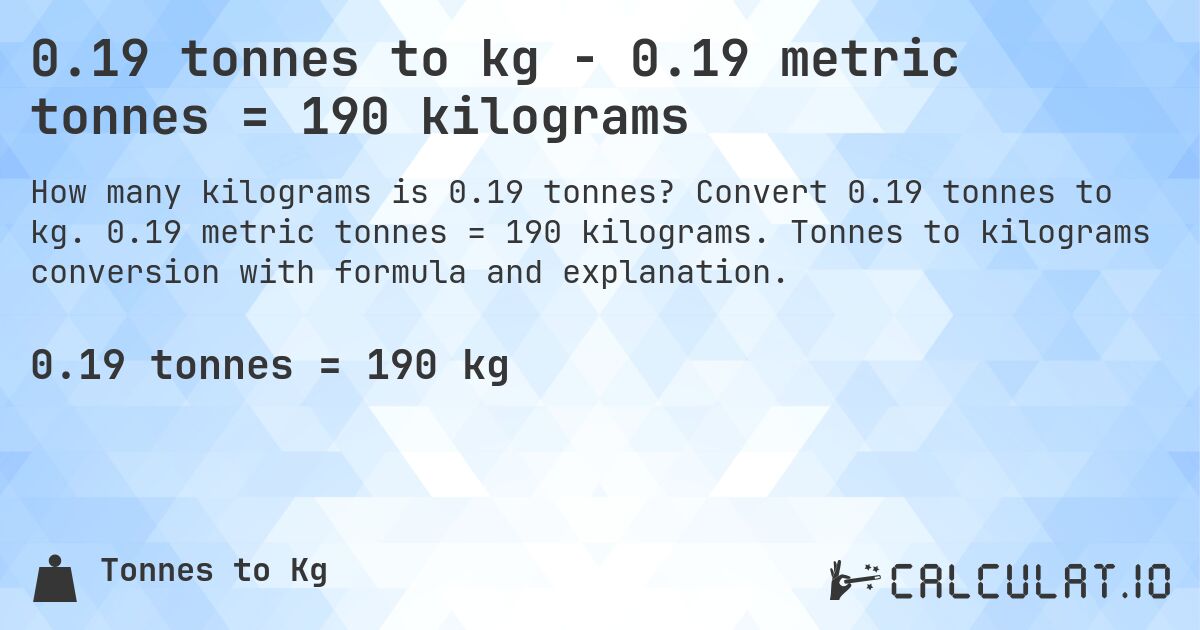 0.19 tonnes to kg - 0.19 metric tonnes = 190 kilograms. Convert 0.19 tonnes to kg. 0.19 metric tonnes = 190 kilograms. Tonnes to kilograms conversion with formula and explanation.
