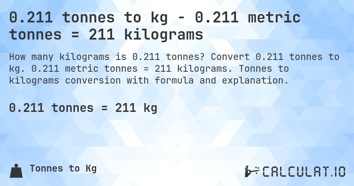 0.211 tonnes to kg - 0.211 metric tonnes = 211 kilograms. Convert 0.211 tonnes to kg. 0.211 metric tonnes = 211 kilograms. Tonnes to kilograms conversion with formula and explanation.