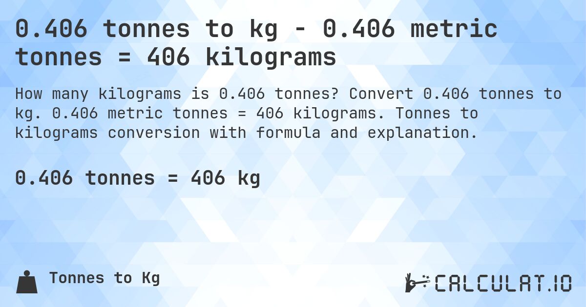 0.406 tonnes to kg - 0.406 metric tonnes = 406 kilograms. Convert 0.406 tonnes to kg. 0.406 metric tonnes = 406 kilograms. Tonnes to kilograms conversion with formula and explanation.
