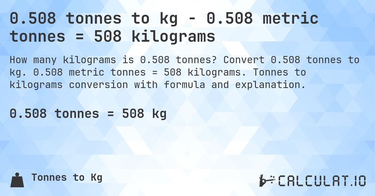 0.508 tonnes to kg - 0.508 metric tonnes = 508 kilograms. Convert 0.508 tonnes to kg. 0.508 metric tonnes = 508 kilograms. Tonnes to kilograms conversion with formula and explanation.