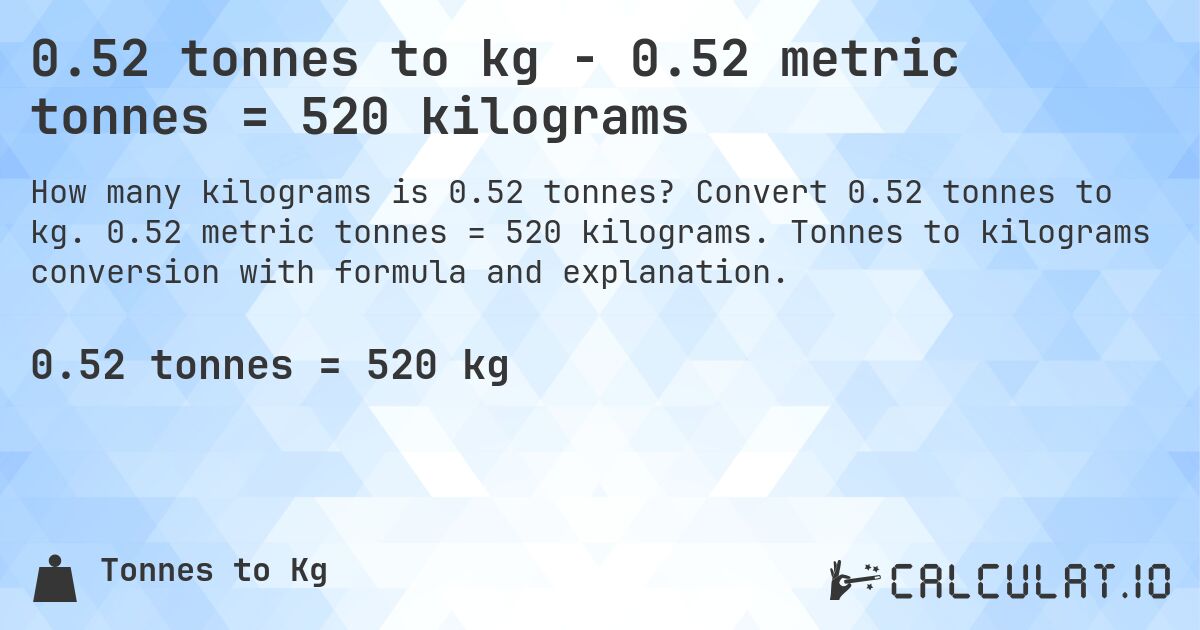 0.52 tonnes to kg - 0.52 metric tonnes = 520 kilograms. Convert 0.52 tonnes to kg. 0.52 metric tonnes = 520 kilograms. Tonnes to kilograms conversion with formula and explanation.