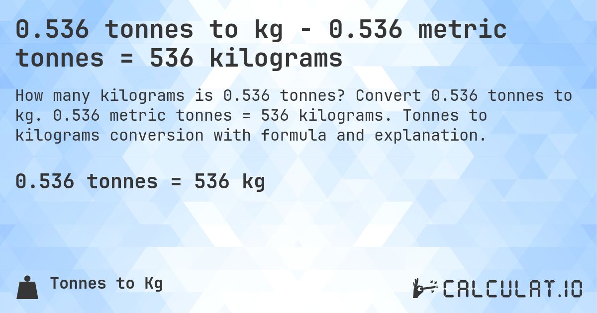 0.536 tonnes to kg - 0.536 metric tonnes = 536 kilograms. Convert 0.536 tonnes to kg. 0.536 metric tonnes = 536 kilograms. Tonnes to kilograms conversion with formula and explanation.