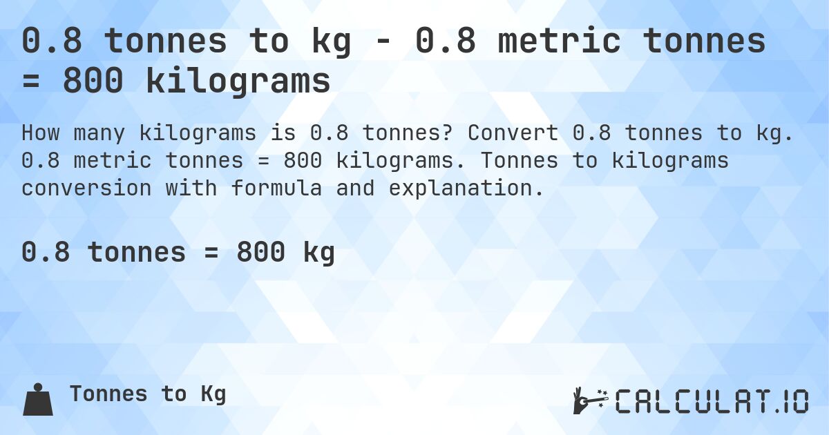 0.8 tonnes to kg - 0.8 metric tonnes = 800 kilograms. Convert 0.8 tonnes to kg. 0.8 metric tonnes = 800 kilograms. Tonnes to kilograms conversion with formula and explanation.