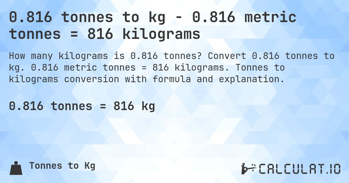 0.816 tonnes to kg - 0.816 metric tonnes = 816 kilograms. Convert 0.816 tonnes to kg. 0.816 metric tonnes = 816 kilograms. Tonnes to kilograms conversion with formula and explanation.