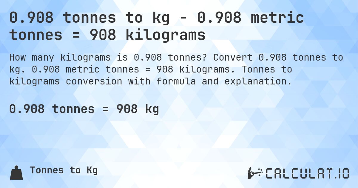 0.908 tonnes to kg - 0.908 metric tonnes = 908 kilograms. Convert 0.908 tonnes to kg. 0.908 metric tonnes = 908 kilograms. Tonnes to kilograms conversion with formula and explanation.