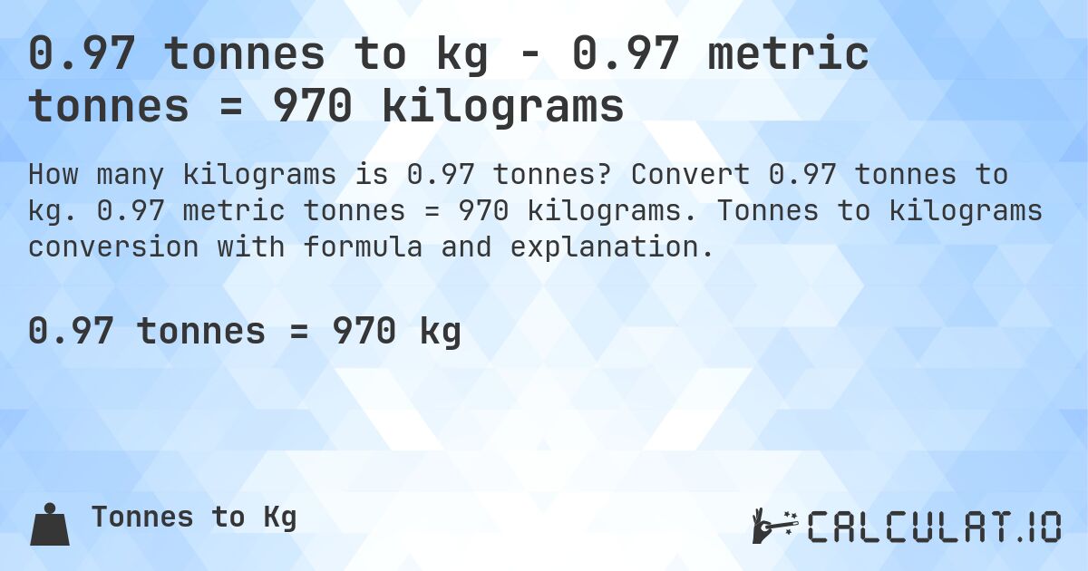 0.97 tonnes to kg - 0.97 metric tonnes = 970 kilograms. Convert 0.97 tonnes to kg. 0.97 metric tonnes = 970 kilograms. Tonnes to kilograms conversion with formula and explanation.