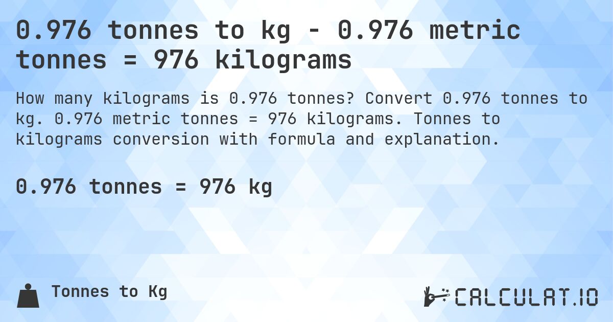 0.976 tonnes to kg - 0.976 metric tonnes = 976 kilograms. Convert 0.976 tonnes to kg. 0.976 metric tonnes = 976 kilograms. Tonnes to kilograms conversion with formula and explanation.