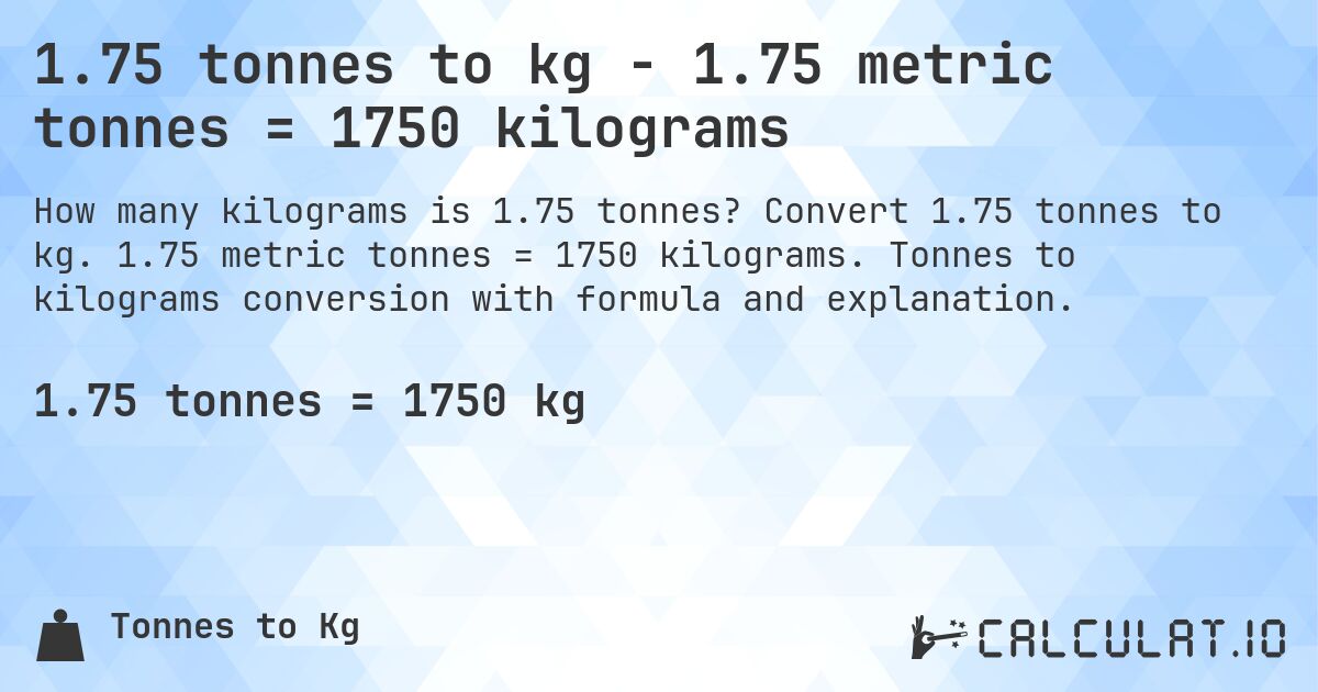 1.75 tonnes to kg - 1.75 metric tonnes = 1750 kilograms. Convert 1.75 tonnes to kg. 1.75 metric tonnes = 1750 kilograms. Tonnes to kilograms conversion with formula and explanation.