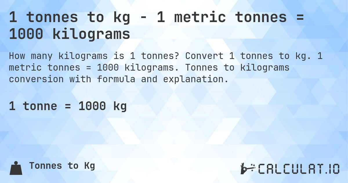 1 tonnes to kg - 1 metric tonnes = 1000 kilograms. Convert 1 tonnes to kg. 1 metric tonnes = 1000 kilograms. Tonnes to kilograms conversion with formula and explanation.