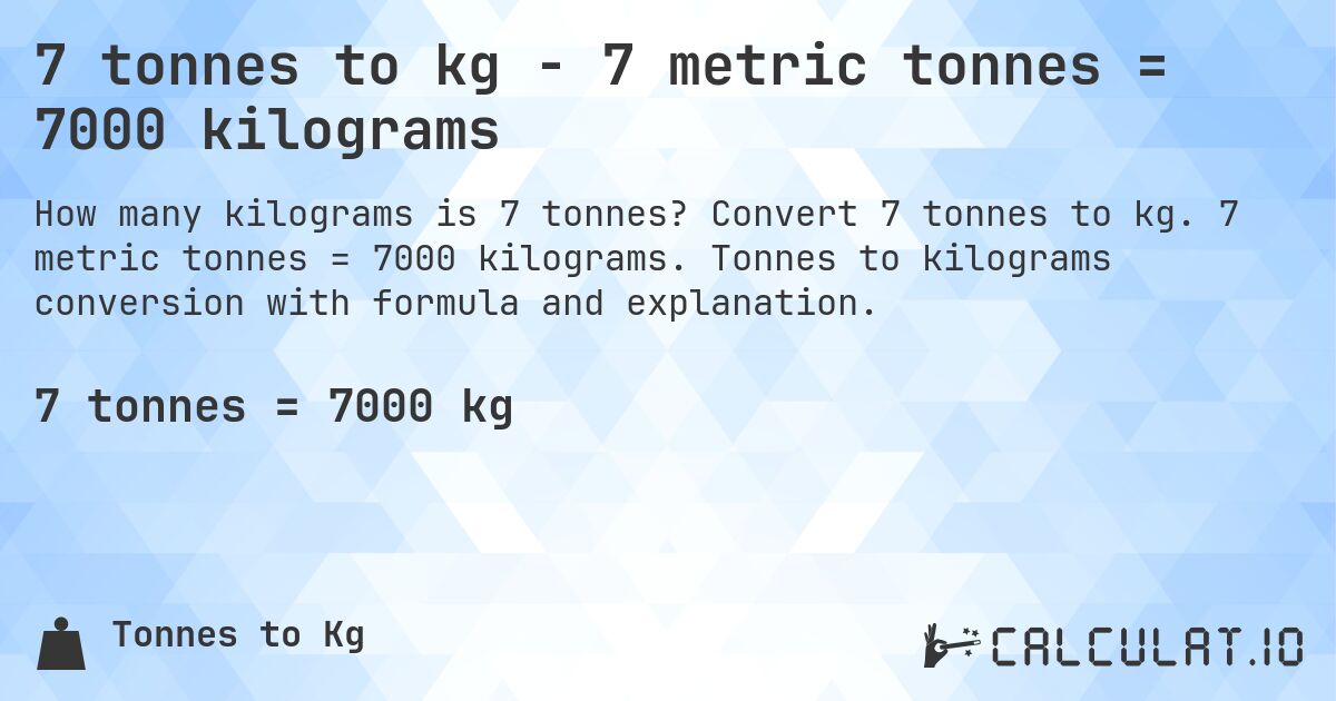 7 tonnes to kg - 7 metric tonnes = 7000 kilograms. Convert 7 tonnes to kg. 7 metric tonnes = 7000 kilograms. Tonnes to kilograms conversion with formula and explanation.