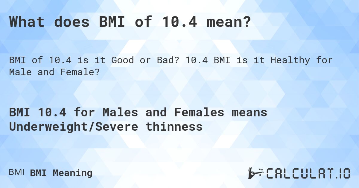 What does BMI of 10.4 mean?. 10.4 BMI is it Healthy for Male and Female?