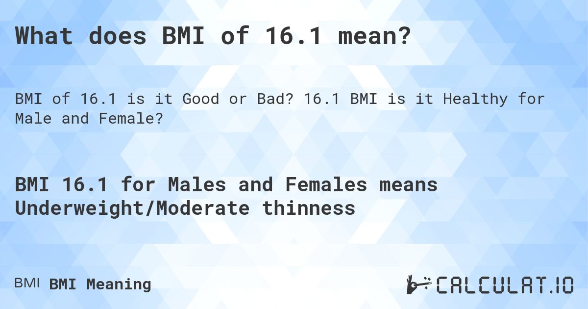 What does BMI of 16.1 mean?. 16.1 BMI is it Healthy for Male and Female?
