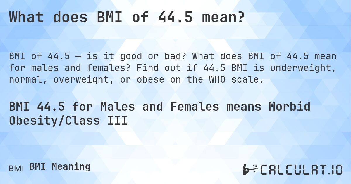 What does BMI of 44.5 mean?. What does BMI of 44.5 mean for males and females? Find out if 44.5 BMI is underweight, normal, overweight, or obese on the WHO scale.