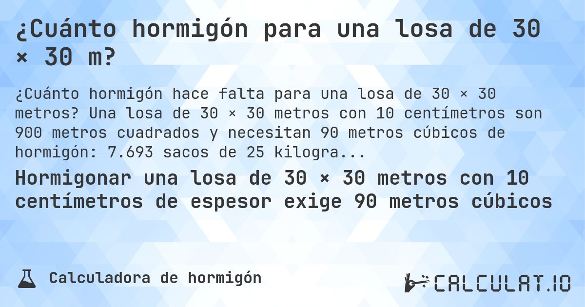¿Cuánto hormigón para una losa de 30 × 30 m?. Una losa de 30 × 30 metros con 10 centímetros son 900 metros cuadrados y necesitan 90 metros cúbicos de hormigón: 7.693 sacos de 25 kilogramos.