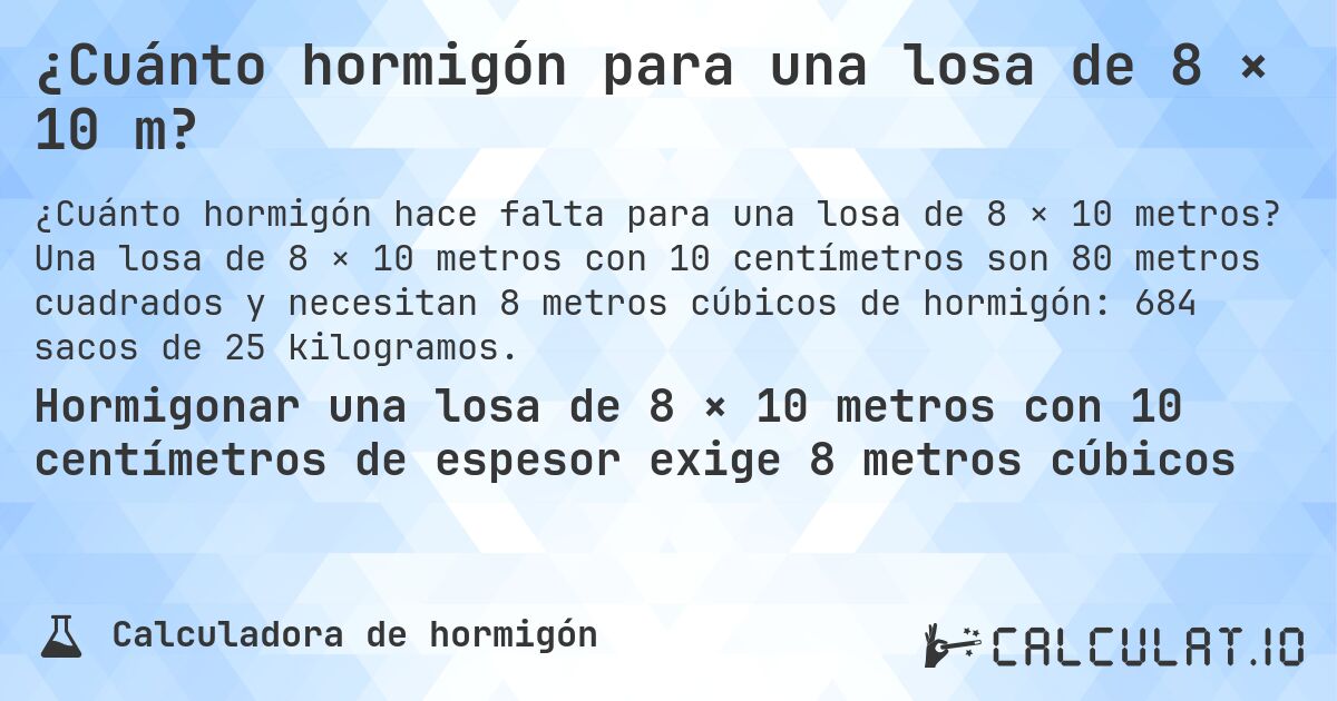 ¿Cuánto hormigón para una losa de 8 × 10 m?. Una losa de 8 × 10 metros con 10 centímetros son 80 metros cuadrados y necesitan 8 metros cúbicos de hormigón: 684 sacos de 25 kilogramos.