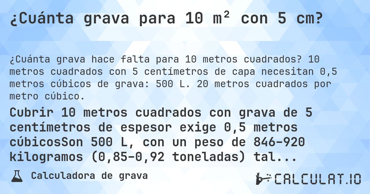 ¿Cuánta grava para 10 m² con 5 cm?. 10 metros cuadrados con 5 centímetros de capa necesitan 0,5 metros cúbicos de grava: 500 L. 20 metros cuadrados por metro cúbico.