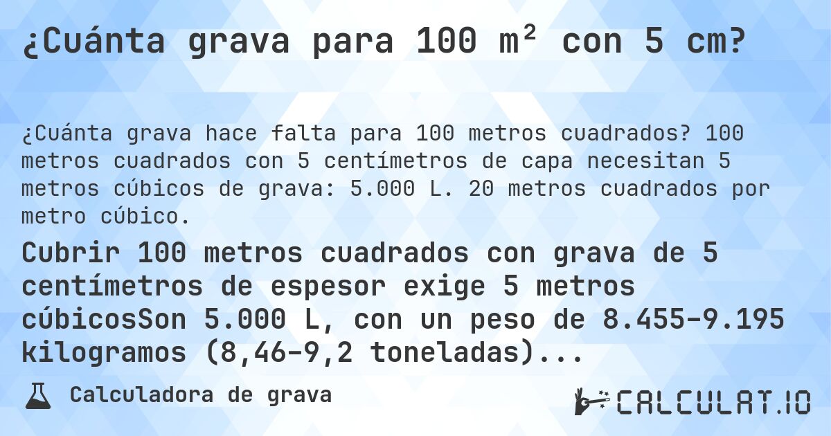 ¿Cuánta grava para 100 m² con 5 cm?. 100 metros cuadrados con 5 centímetros de capa necesitan 5 metros cúbicos de grava: 5.000 L. 20 metros cuadrados por metro cúbico.