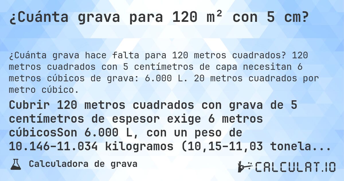 ¿Cuánta grava para 120 m² con 5 cm?. 120 metros cuadrados con 5 centímetros de capa necesitan 6 metros cúbicos de grava: 6.000 L. 20 metros cuadrados por metro cúbico.