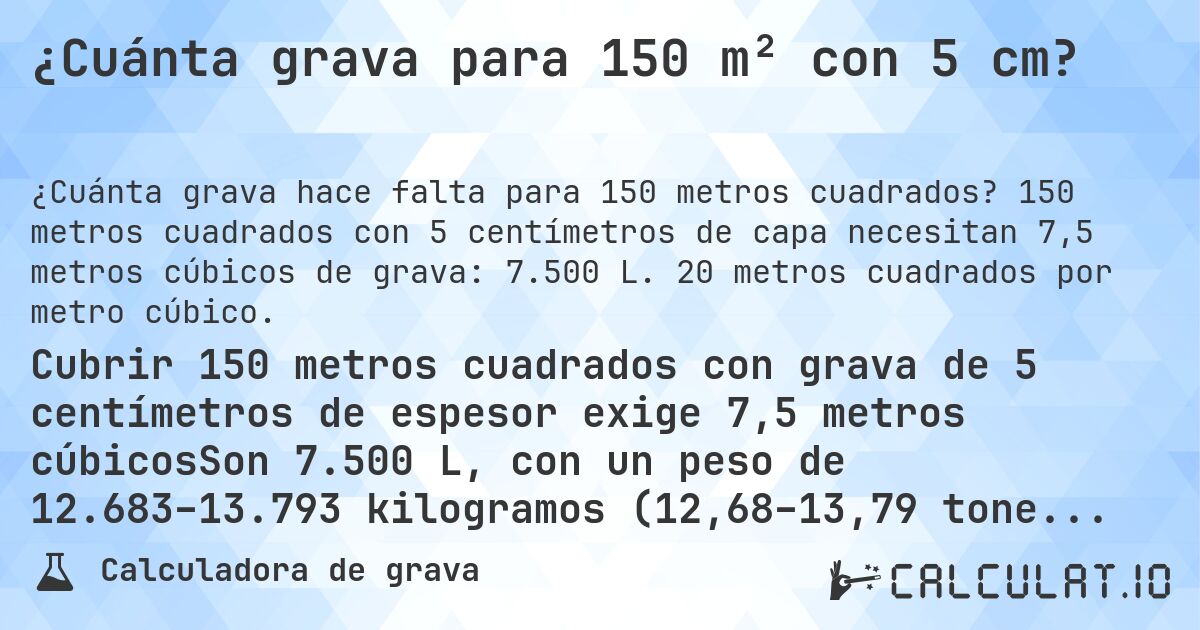 ¿Cuánta grava para 150 m² con 5 cm?. 150 metros cuadrados con 5 centímetros de capa necesitan 7,5 metros cúbicos de grava: 7.500 L. 20 metros cuadrados por metro cúbico.