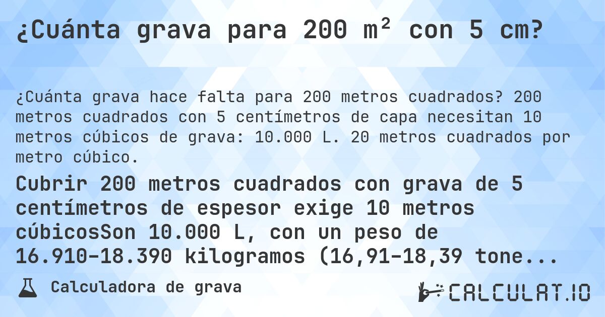 ¿Cuánta grava para 200 m² con 5 cm?. 200 metros cuadrados con 5 centímetros de capa necesitan 10 metros cúbicos de grava: 10.000 L. 20 metros cuadrados por metro cúbico.