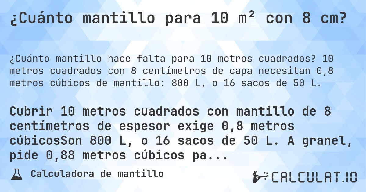 ¿Cuánto mantillo para 10 m² con 8 cm?. 10 metros cuadrados con 8 centímetros de capa necesitan 0,8 metros cúbicos de mantillo: 800 L, o 16 sacos de 50 L.