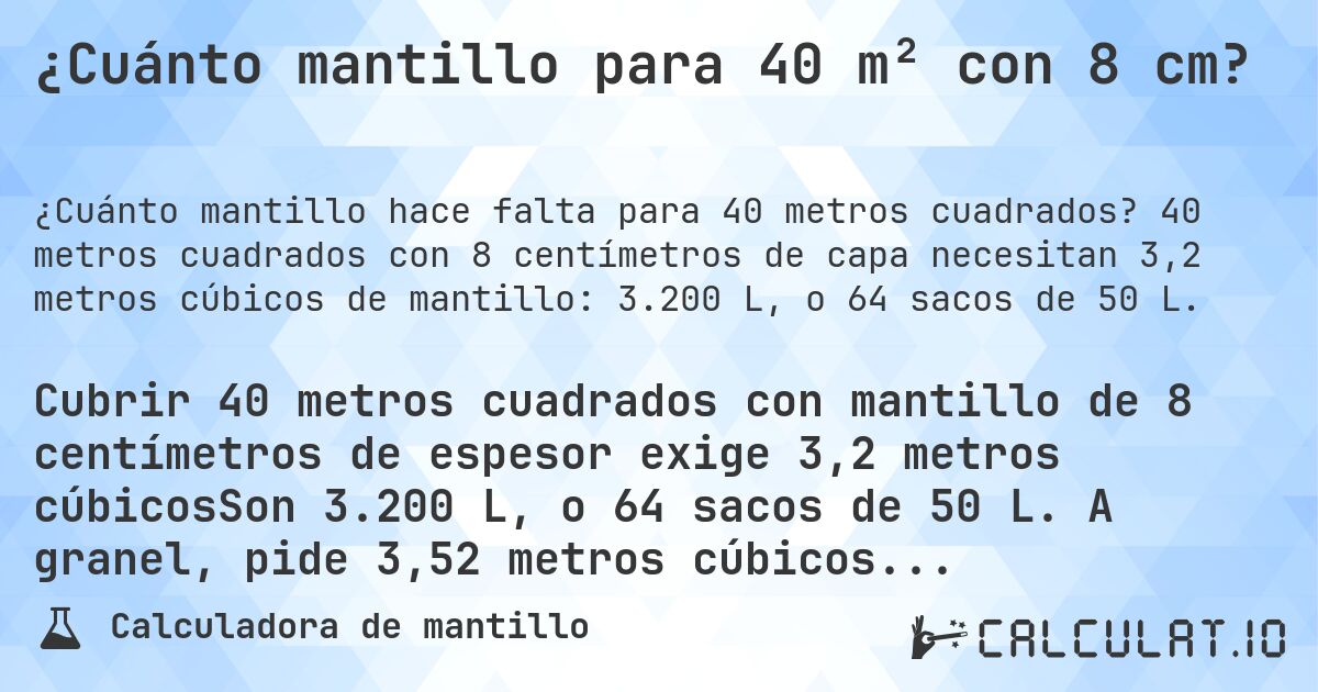 ¿Cuánto mantillo para 40 m² con 8 cm?. 40 metros cuadrados con 8 centímetros de capa necesitan 3,2 metros cúbicos de mantillo: 3.200 L, o 64 sacos de 50 L.