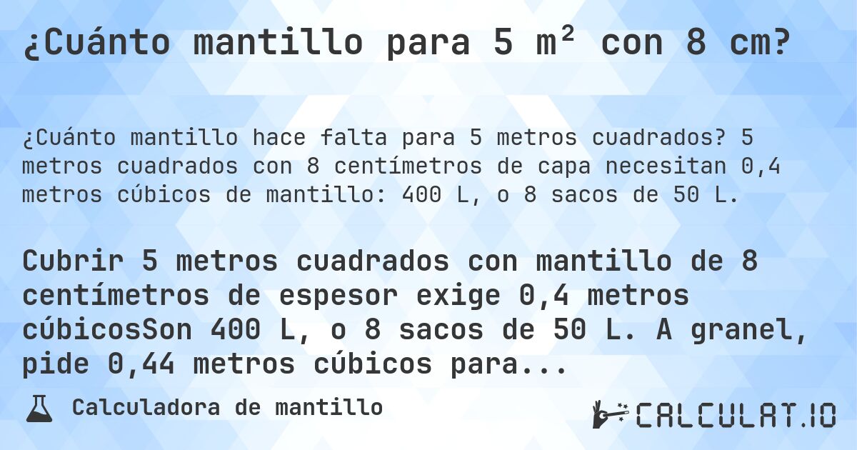 ¿Cuánto mantillo para 5 m² con 8 cm?. 5 metros cuadrados con 8 centímetros de capa necesitan 0,4 metros cúbicos de mantillo: 400 L, o 8 sacos de 50 L.