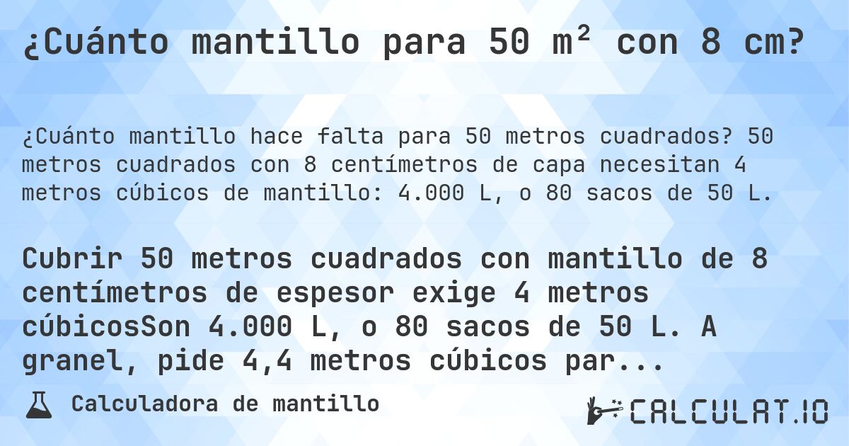 ¿Cuánto mantillo para 50 m² con 8 cm?. 50 metros cuadrados con 8 centímetros de capa necesitan 4 metros cúbicos de mantillo: 4.000 L, o 80 sacos de 50 L.