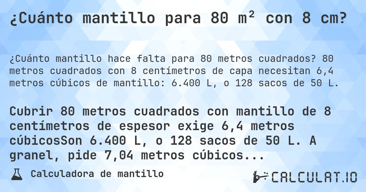 ¿Cuánto mantillo para 80 m² con 8 cm?. 80 metros cuadrados con 8 centímetros de capa necesitan 6,4 metros cúbicos de mantillo: 6.400 L, o 128 sacos de 50 L.