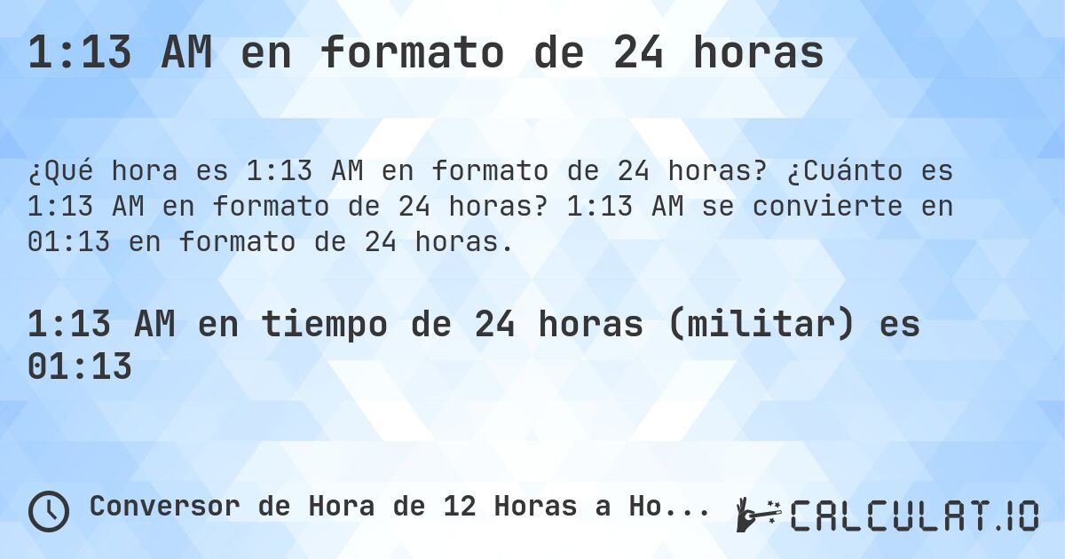 1:13 AM en formato de 24 horas. ¿Cuánto es 1:13 AM en formato de 24 horas? 1:13 AM se convierte en 01:13 en formato de 24 horas.