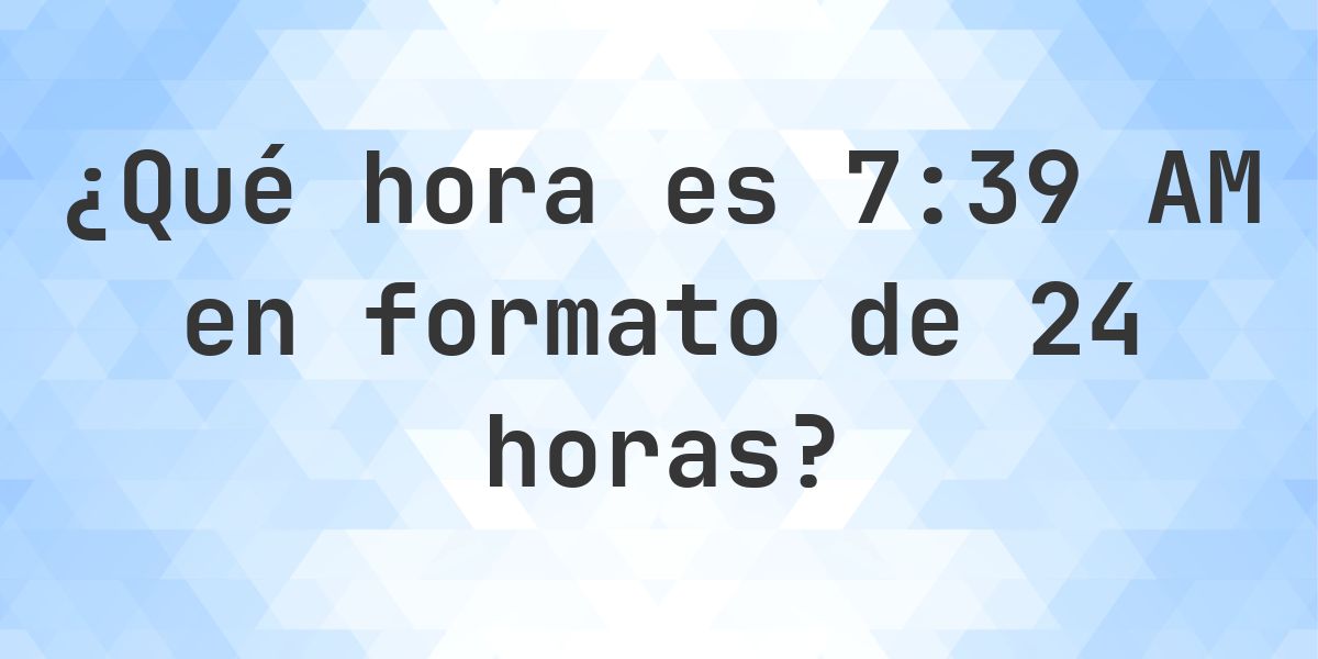 7:39 AM en formato de 24 horas - Calculatio