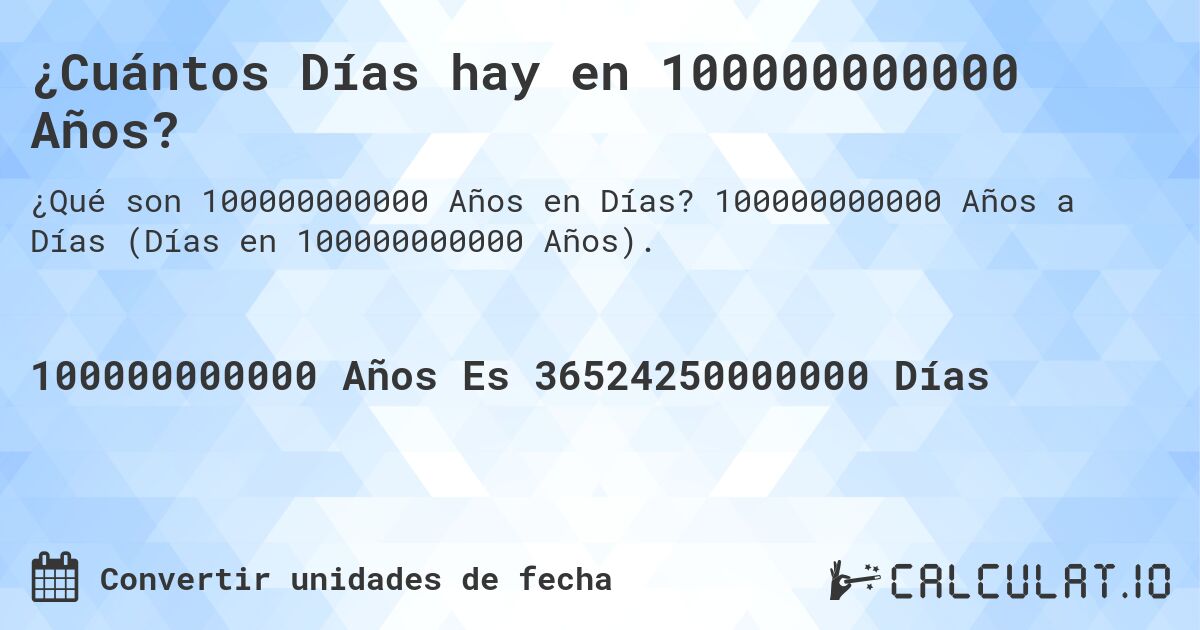 ¿Cuántos Días hay en 100000000000 Años?. 100000000000 Años a Días (Días en 100000000000 Años).