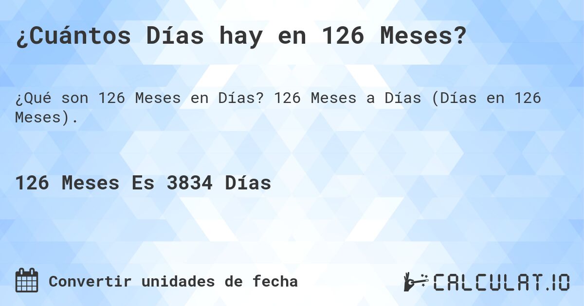 ¿Cuántos Días hay en 126 Meses?. 126 Meses a Días (Días en 126 Meses).