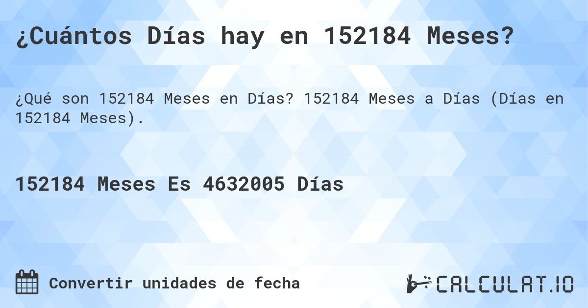 ¿Cuántos Días hay en 152184 Meses?. 152184 Meses a Días (Días en 152184 Meses).